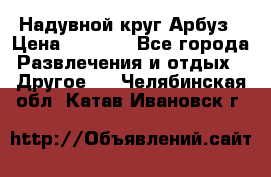 Надувной круг Арбуз › Цена ­ 1 450 - Все города Развлечения и отдых » Другое   . Челябинская обл.,Катав-Ивановск г.